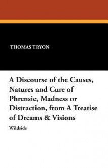 A Discourse of the Causes, Natures, and Cure of Phrensie, Madness or Distraction from a Treatise of Dreams & Visions - Thomas Tryon