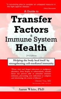 A Guide to Transfer Factors and Immune System Health: 2nd edition, Helping the body heal itself by strengthening cell-mediated immunity - Aaron White