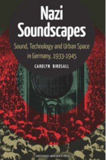 Nazi Soundscapes: Sound, Technology and Urban Space in Germany, 1933-1945 - Carolyn Birdsall