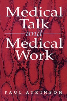 Medical Talk and Medical Work: The Liturgy of the Clinic - Paul A. Atkinson