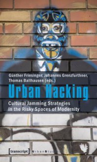 Urban Hacking: Cultural Jamming Strategies in the Risky Spaces of Modernity - Gunther Friesinger, Johannes Grenzfurthner, Thomas Ballhausen