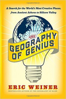 The Geography of Genius: A Search for the World's Most Creative Places from Ancient Athens to Silicon Valley - Eric Weiner