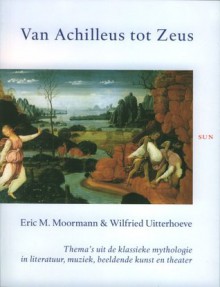 Van Achilleus Tot Zeus: Thema's Uit De Klassieke Mythologie In Literatuur, Muziek, Beeldende Kunst En Theater (Dutch Edition) - Eric Moormann, Wilfried Uitterhoeve