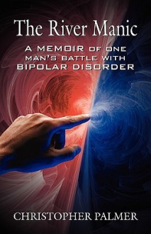 The River Manic: A Memoir of One Man's Battle with Bipolar Disorder - Christopher Palmer