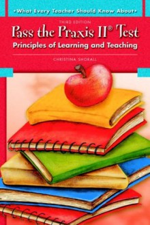 What Every Teacher Should Know About Pass the Praxis II Test: Principles of Learning and Teaching (3rd Edition) - Christina Shorall