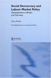 Social Democracy and Labour Market Policy: Developments in Britain and Germany (Routledge Research in Comparative Politics, 4) - Knut Roder