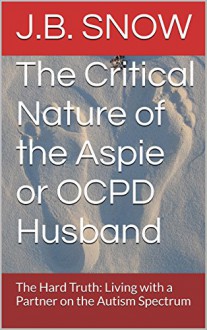 The Critical Nature of the Aspie or OCPD Husband: The Hard Truth: Living with a Partner on the Autism Spectrum (Transcend Mediocrity Book 15) - J.B. Snow