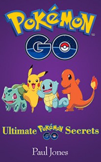 Pokemon Go: Ultimate Pokemon Go Secrets: A Guide To Pokemon Go Secrets, Tips, Hints - Paul Jones