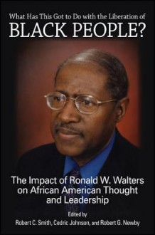 What Has This Got to Do with the Liberation of Black People?: The Impact of Ronald W. Walters on African American Thought and Leadership - Robert C Smith