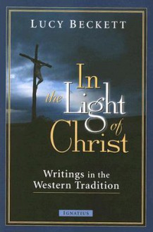 In the Light of Christ: Writings in the Western Tradition - Lucy Beckett