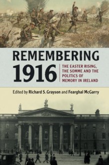 Remembering 1916: The Easter Rising, the Somme and the Politics of Memory in Ireland - Richard S. Grayson, Fearghal McGarry