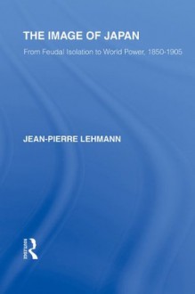 The Image of Japan: From Feudal Isolation to World Power 1850-1905 - Jean-Pierre Lehmann