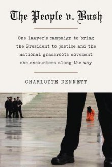 The People V. Bush: One Lawyer's Campaign to Bring the President to Justice and the National Grassroots Movement She Encounters Along the Way - Charlotte Dennett, Vincent Bugliosi