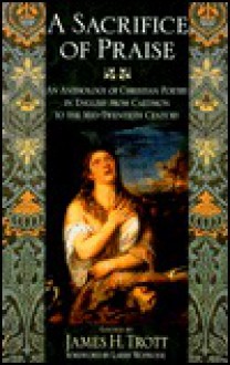 Sacrifice of Praise: An Anthology of Christian Poetry in English from Caedmon to the Mid-Twentieth Century - James H. Trott