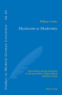 Mysticism as Modernity: Nationalism and the Irrational in Hermann Hesse, Robert Musil and Max Frisch - William Crooke