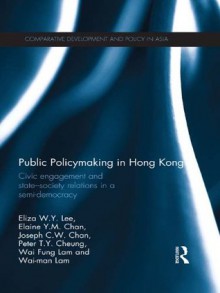 Public Policymaking in Hong Kong: Civic Engagement and State-Society Relations in a Semi-Democracy (Comparative Development and Policy in Asia) - Eliza W.Y. Lee, Elaine Y.M. Chan, Joseph C.W. Chan, Peter T.Y. Cheung, Wai Fung Lam