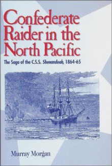 Confederate Raider in the North Pacific: The Saga of the C.S.S. Shenandoah, 1864-65 - Murray Morgan