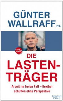 Die Lastenträger: Arbeit im freien Fall - flexibel schuften ohne Perspektive - Günter Wallraff