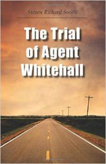 The Trial of Agent Whitehall - Steven Richard Smith