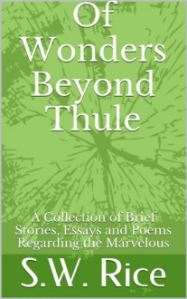 Of Wonders Beyond Thule: A Collection of Brief Stories, Essays and Poems Regarding the Marvelous (The Silvae Book 1) - S.W. Rice