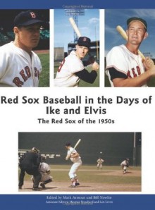 Red Sox Baseball in the Days of Ike and Elvis: The Red Sox of the 1950s - Mark Armour, Bill Nowlin, Maurice Bouchard, Len Levin, Tom Larwin, John Vorperian, Joanne Hulbert, Wynn Montgomery, Charlie Bevis