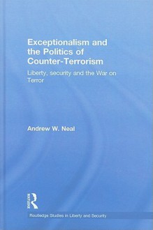 Exceptionalism and the Politics of Counter-Terrorism: Liberty, Security and the War on Terror - Andrew W. Neal