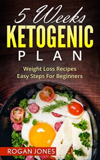 Ketogenic Diet: 5 Weeks Ketogenic Plan - Weight Loss Recipes - Easy Steps For beginners (Ketogenic Diet, Ketogenic Plan, Weight Loss, Weight Loss Diet,Beginners Guide) - Rogan Jones