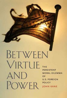 Between Virtue and Power: The Persistent Moral Dilemma of U.S. Foreign Policy - John Kane