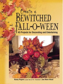 Create a Bewitched Fall-O-Ween: 45 Projects for Decorating and Entertaining - Kasey Rogers, Mark Wood