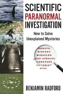 Scientific Paranormal Investigation: How To Solve Unexplained Mysteries - Benjamin Radford