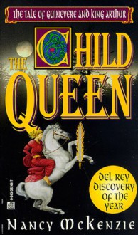 The Child Queen: The Tale of Guinevere and King Arthur - Nancy McKenzie