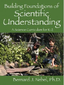 Building Foundations of Scientific Understanding: A Science Curriculum for K-2 - Bernard J. Nebel