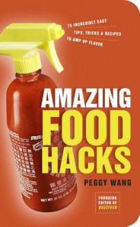 Amazing Food Hacks: 75 Incredibly Easy Tips, Tricks, and Recipes to Amp Up Flavor - Peggy Wang