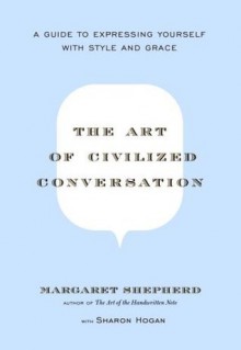 The Art of Civilized Conversation: A Guide to Expressing Yourself With Style and Grace - Margaret Shepherd