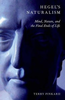 Hegel's Naturalism: Mind, Nature, and the Final Ends of Life - Terry P. Pinkard