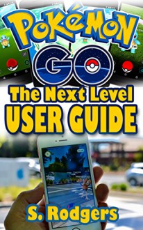 Pokemon Go: Pokemon Go The Next Level Guide (Pokemon Go Guide, Pokemon Go for Kindle, Pokemon Go Tips, Pokemon Go The Ultimate Guide Book 1) - S. Rogers