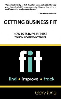 Getting Business Fit: How to Survive in These Tough Economic Times - Gary King