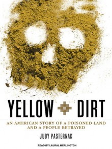 Yellow Dirt: An American Story of a Poisoned Land and a People Betrayed - Judy Pasternak, Laural Merlington