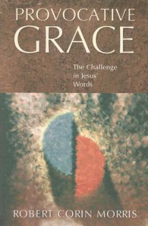 Provocative Grace: The Challenge in Jesus' Words - Robert Corin Morris