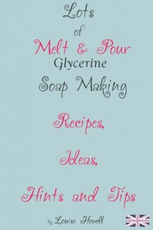 Lots of Melt & Pour Soap Making Recipes, Ideas, Hints and Tips for beginners - Louise Howell