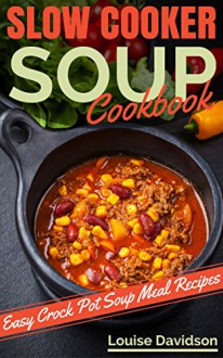 Slow Cooker Soup Cookbook: Easy Crock Pot Soup and Stew Meal Recipes - Louise Davidson