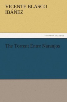 The Torrent Entre Naranjos (TREDITION CLASSICS) - Vicente Blasco Ibáñez