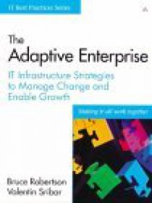 The Adaptive Enterprise: It Infrastructure Strategies to Manage Change and Enable Growth - Bruce Robertson, Valentin Sribar