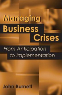 Managing Business Crises: From Anticipation To Implementation - John Burnett