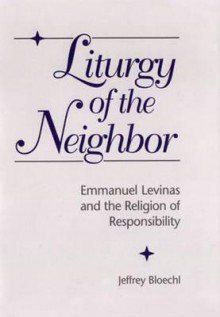 Liturgy of the Neighbor: Emmanuel Levinas and the Religion of Responsibility - Jeffrey Bloechl