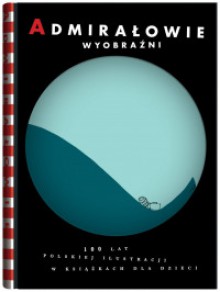 Admirałowie wyobraźni. 100 lat polskiej ilustracji w książkach dla dzieci - praca zbiorowa