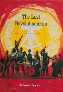 The Last Revolutionaries: German Communists and Their Century - Catherine Epstein