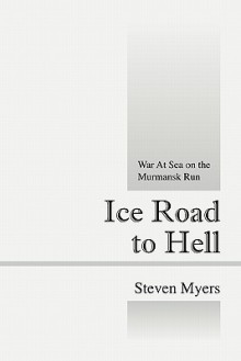 Ice Road to Hell: War at Sea on the Murmansk Run - Steven Myers