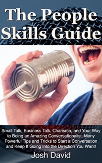 The People Skills Guide: Small Talk, Business Talk, Charisma, and Your Way to Being an Amazing Conversationalist. Many Powerful Tips and Tricks to Start ... Keep It Going (Self Improvements Book 2) - Josh David