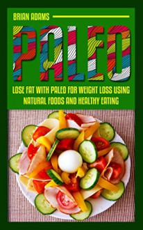 Paleo: Lose Fat with Paleo for Weight Loss Using Natural Foods and Healthy Eating (paleo for beginners,paleo for weight loss,paleo diet,paleo diet plan,paleo diet solution,paleo guide) - Brian Adams